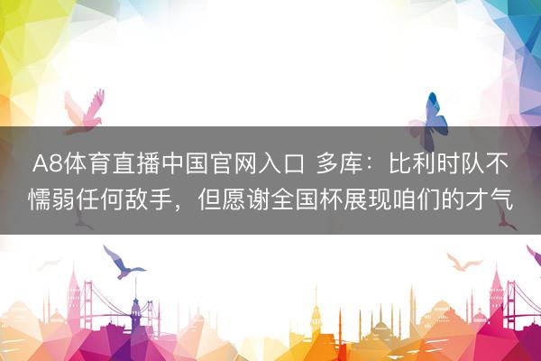 A8体育直播中国官网入口 多库：比利时队不懦弱任何敌手，但愿谢全国杯展现咱们的才气