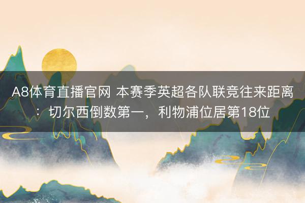 A8体育直播官网 本赛季英超各队联竞往来距离：切尔西倒数第一，利物浦位居第18位