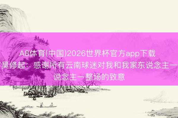 A8体育(中国)2026世界杯官方app下载 遭吵嘴！方昊修起：感谢所有云南球迷对我和我家东说念主一整场的致意