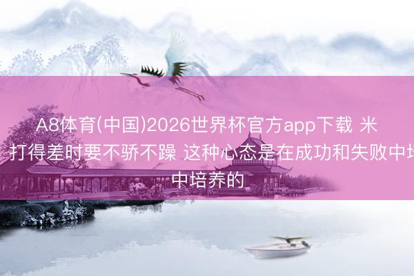 A8体育(中国)2026世界杯官方app下载 米