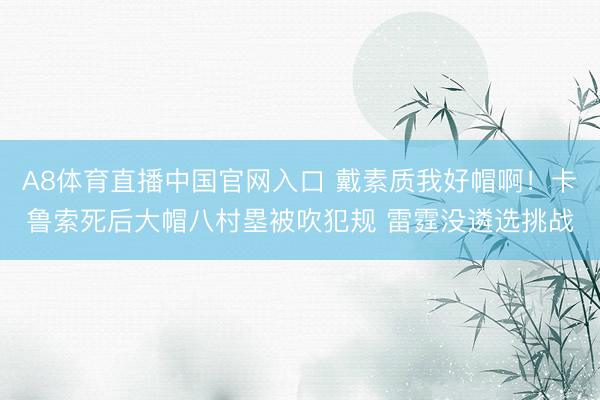 A8体育直播中国官网入口 戴素质我好帽啊！卡鲁索