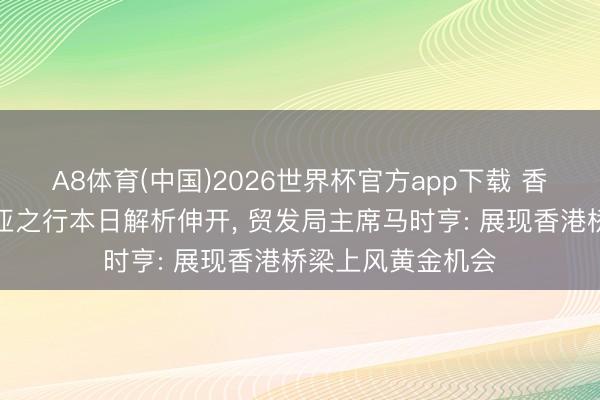 A8体育(中国)2026世界杯官方app下载 香港商贸代表团中亚之行本日解析伸开， 贸发局主席马时亨: 展现香港桥梁上风黄金机会