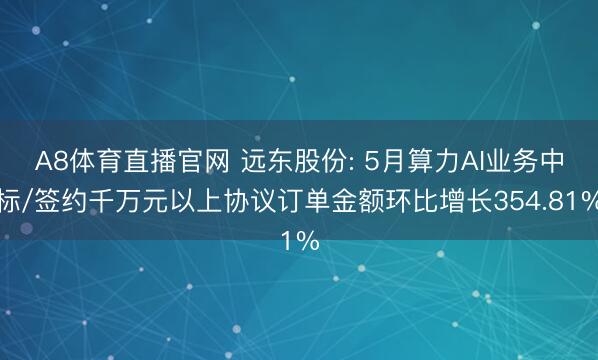 A8体育直播官网 远东股份: 5月算力AI业务中标/签约千万元以上协议订单金额环比增长354.81%