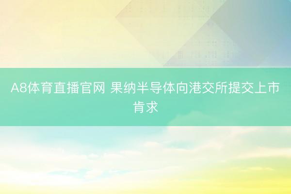 A8体育直播官网 果纳半导体向港交所提交上市肯求