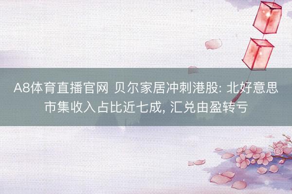 A8体育直播官网 贝尔家居冲刺港股: 北好意思市集收入占比近七成， 汇兑由盈转亏