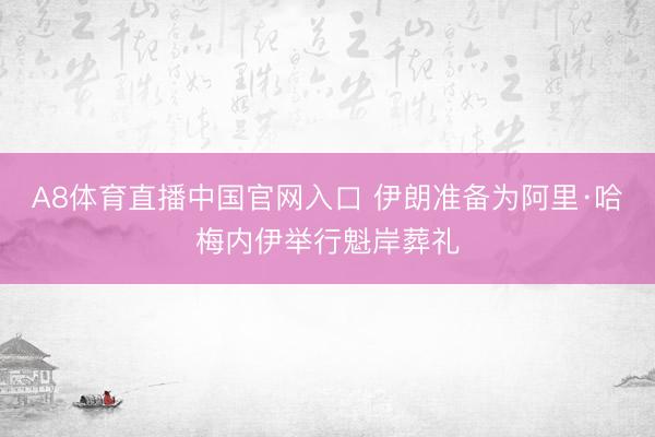 A8体育直播中国官网入口 伊朗准备为阿里·哈梅内伊举行魁岸葬礼