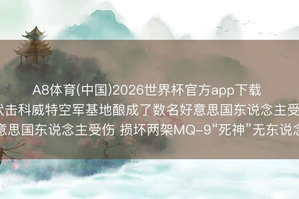 A8体育(中国)2026世界杯官方app下载 知情东说念主士：伊朗伏击科威特空军基地酿成了数名好意思国东说念主受伤 损坏两架MQ-9“死神”无东说念主机
