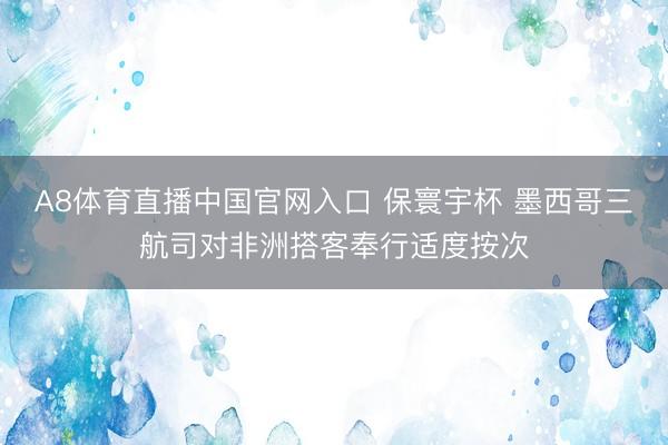 A8体育直播中国官网入口 保寰宇杯 墨西哥三航司对非洲搭客奉行适度按次