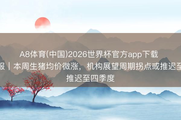 A8体育(中国)2026世界杯官方app下载 价钱周报｜本周生猪均价微涨，机构展望周期拐点或推迟至四季度