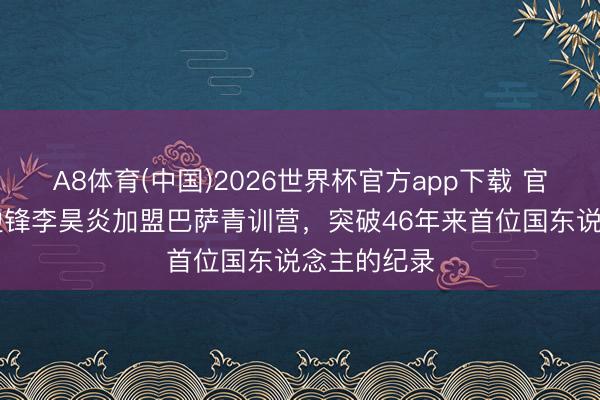 A8体育(中国)2026世界杯官方app下载 官宣！14岁边锋李昊炎加盟巴萨青训营，突破46年来首位国东说念主的纪录
