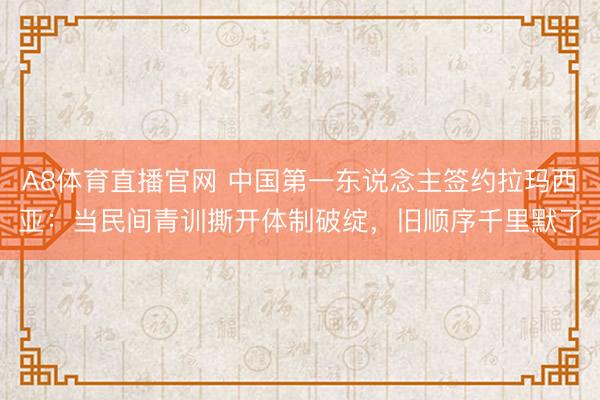A8体育直播官网 中国第一东说念主签约拉玛西亚：当民间青训撕开体制破绽，旧顺序千里默了