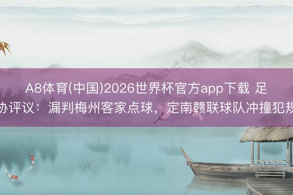 A8体育(中国)2026世界杯官方app下载 足协评议：漏判梅州客家点球，定南赣联球队冲撞犯规