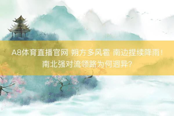 A8体育直播官网 朔方多风雹 南边捏续降雨！南北强对流领路为何迥异？