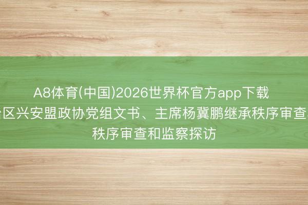 A8体育(中国)2026世界杯官方app下载 内蒙古自治区兴安盟政协党组文书、主席杨冀鹏继承秩序审查和监察探访