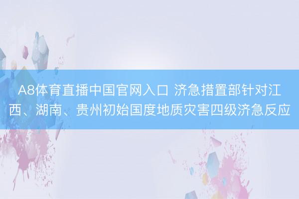 A8体育直播中国官网入口 济急措置部针对江西、湖南、贵州初始国度地质灾害四级济急反应