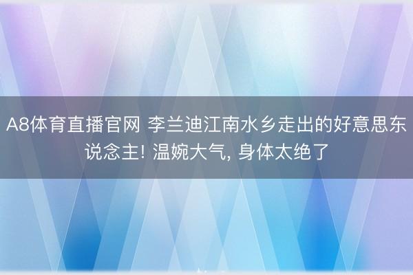 A8体育直播官网 李兰迪江南水乡走出的好意思东说念主! 温婉大气，<a href=