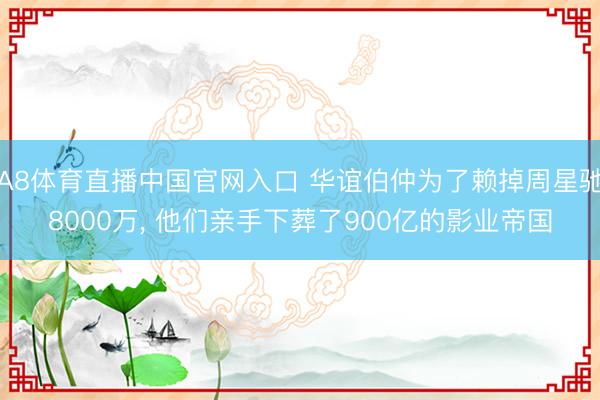 A8体育直播中国官网入口 华谊伯仲为了赖掉周星驰8000万， 他们亲手下葬了900亿的影业帝国