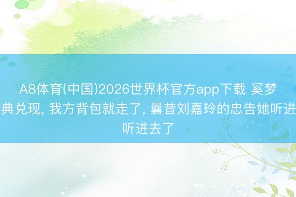 A8体育(中国)2026世界杯官方app下载 奚梦瑶婚典兑现， 我方背包就走了， 曩昔刘嘉玲的忠告她听进去了