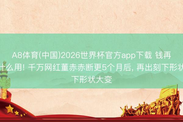 A8体育(中国)2026世界杯官方app下载 钱再厚有什么用! 千万网红董赤赤断更5个月后， 再出刻下形状大变
