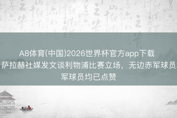 A8体育(中国)2026世界杯官方app下载 电讯报：萨拉赫社媒发文谈利物浦比赛立场，无边赤军球员均已点赞