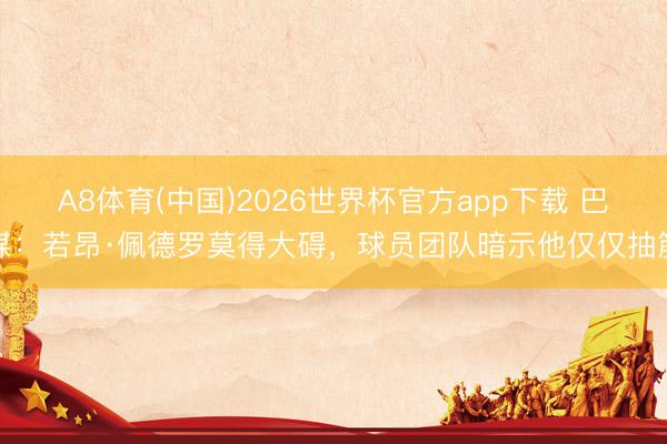 A8体育(中国)2026世界杯官方app下载 巴媒:若昂·佩德罗莫得大碍,球员团队暗示他仅仅抽筋