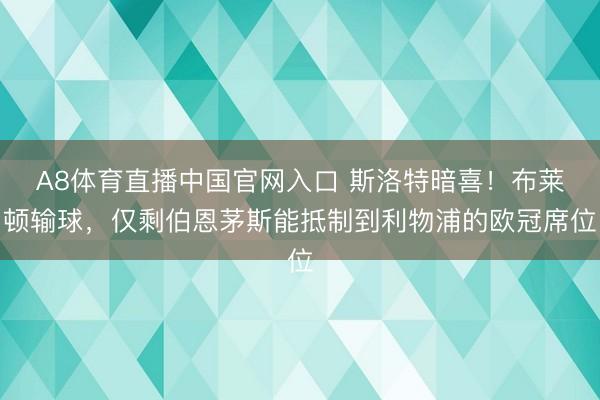 A8体育直播中国官网入口 斯洛特暗喜！布莱顿输球，仅剩伯恩茅斯能抵制到利物浦的欧冠席位