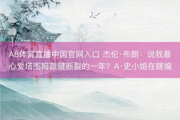 A8体育直播中国官网入口 杰伦·布朗：说我最心爱塔图姆跟腱断裂的一年？A·史小姐在瞎编