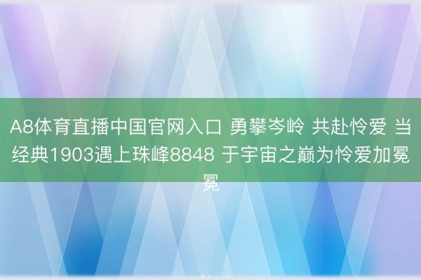 A8体育直播中国官网入口 勇攀岑岭 共赴怜爱 当经典1903遇上珠峰8848 于宇宙之巅为怜爱加冕