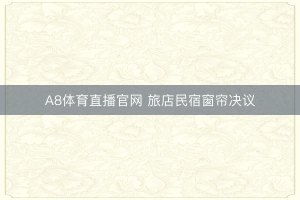 A8体育直播官网 旅店民宿窗帘决议