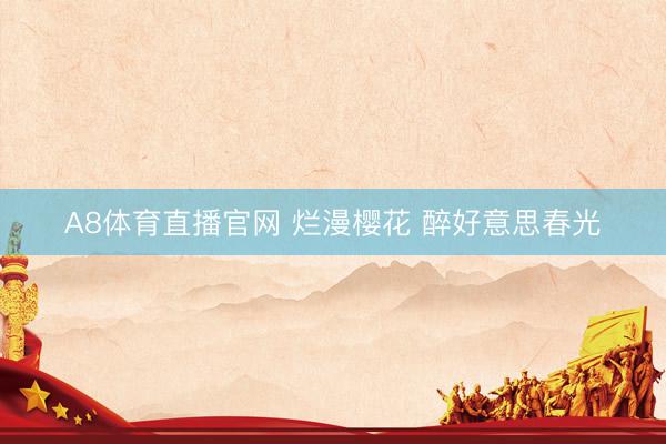 A8体育直播官网 烂漫樱花 醉好意思春光