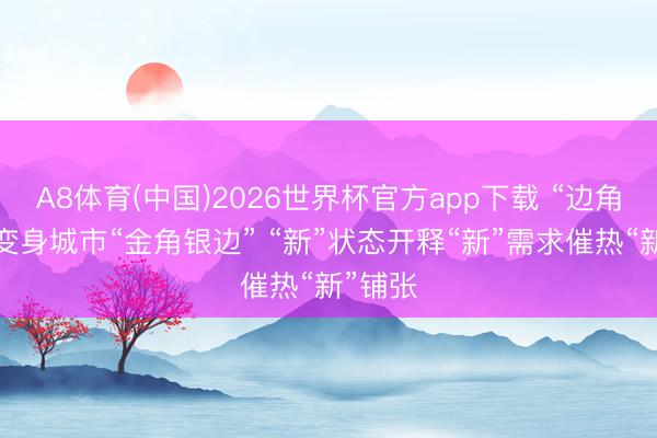 A8体育(中国)2026世界杯官方app下载 “边角空间”变身城市“金角银边” “新”状态开释“新”需求催热“新”铺张