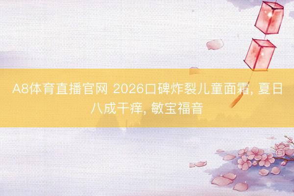 A8体育直播官网 2026口碑炸裂儿童面霜， 夏日八成干痒， 敏宝福音