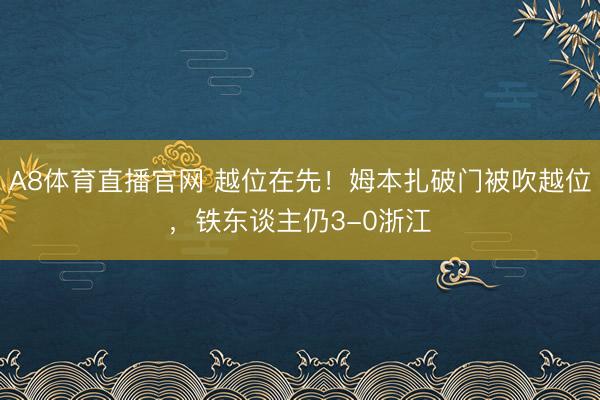 A8体育直播官网 越位在先！姆本扎破门被吹越位，铁东谈主仍3-0浙江