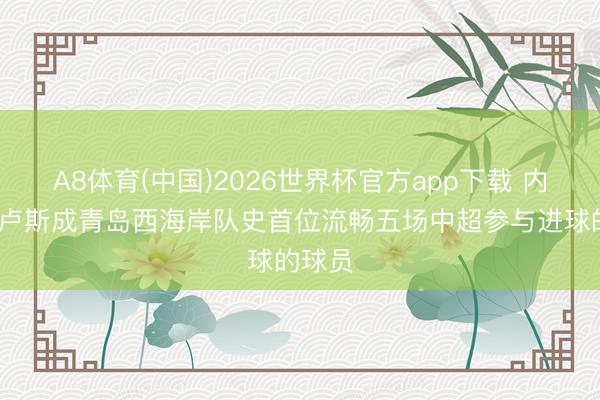 A8体育(中国)2026世界杯官方app下载 内尔松·卢斯成青岛西海岸队史首位流畅五场中超参与进球的球员