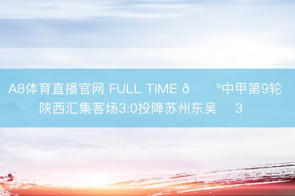 A8体育直播官网 FULL TIME 🔺中甲第9轮 陕西汇集客场3:0投降苏州东吴 ➕3️⃣