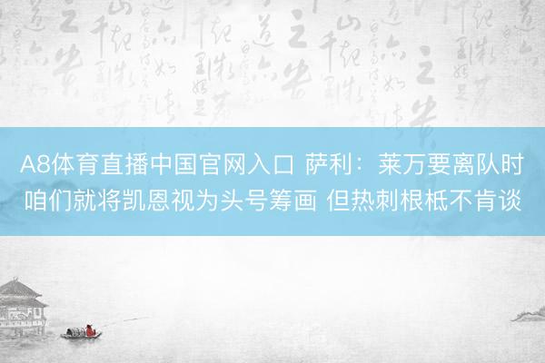 A8体育直播中国官网入口 萨利：莱万要离队时咱们就将凯恩视为头号筹画 但热刺根柢不肯谈