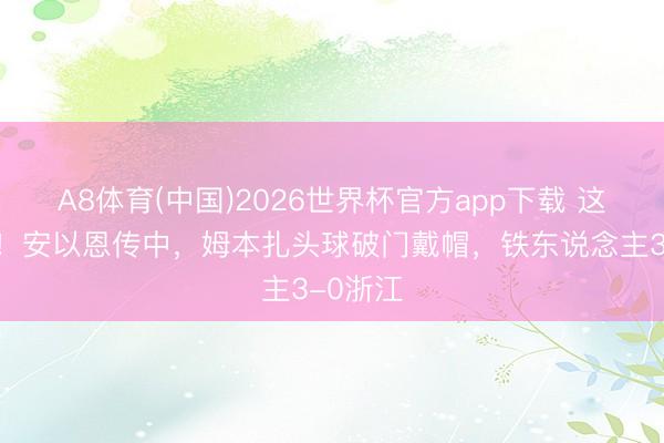 A8体育(中国)2026世界杯官方app下载 这球看过！安以恩传中，姆本扎头球破门戴帽，铁东说念主3-0浙江