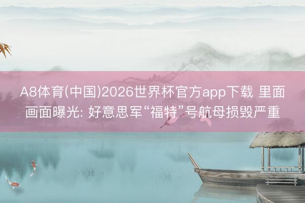 A8体育(中国)2026世界杯官方app下载 里面画面曝光: 好意思军“福特”号航母损毁严重
