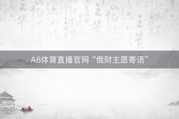 A8体育直播官网 “俄财主愿寄语”