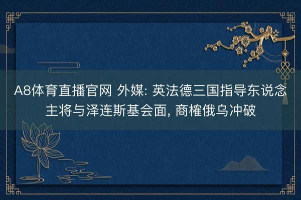 A8体育直播官网 外媒: 英法德三国指导东说念主将与泽连斯基会面， 商榷俄乌冲破