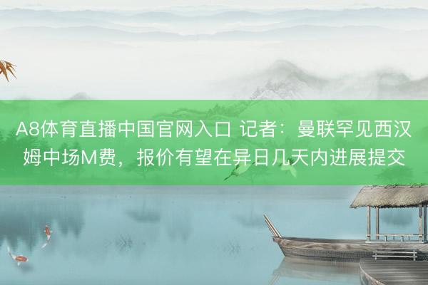 A8体育直播中国官网入口 记者：曼联罕见西汉姆中场M费，报价有望在异日几天内进展提交