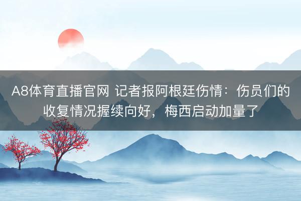A8体育直播官网 记者报阿根廷伤情：伤员们的收复情况握续向好，梅西启动加量了
