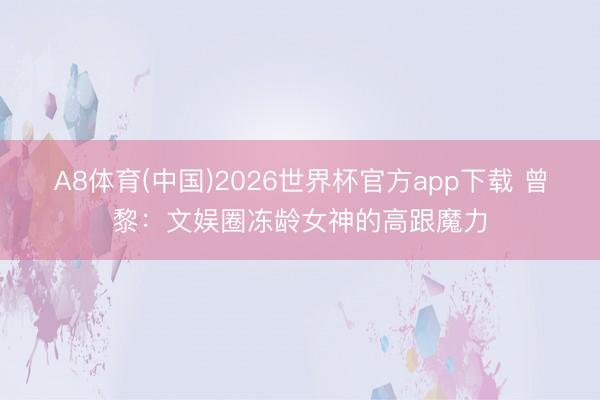 A8体育(中国)2026世界杯官方app下载 曾黎：文娱圈冻龄女神的高跟魔力