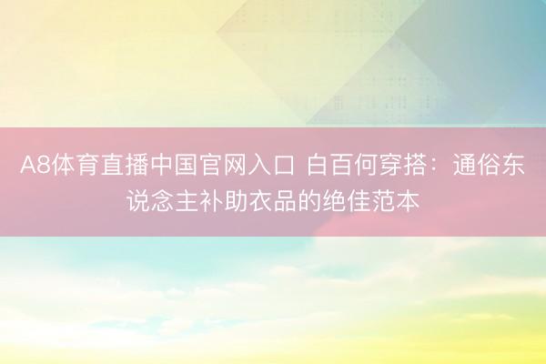 A8体育直播中国官网入口 白百何穿搭：通俗东说念主补助衣品的绝佳范本