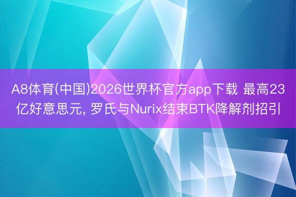 A8体育(中国)2026世界杯官方app下载 最高23亿好意思元， 罗氏与Nurix结束BTK降解剂招引