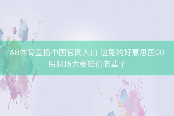 A8体育直播中国官网入口 这剧的好意思国00后职场大要咱们老辈子