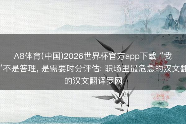 A8体育(中国)2026世界杯官方app下载 “我会发奋”不是答理， 是需要时分评估: 职场里最危急的汉文翻译罗网