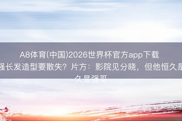 A8体育(中国)2026世界杯官方app下载 秃子强长发造型要散失？片方：影院见分晓，但他恒久是强哥