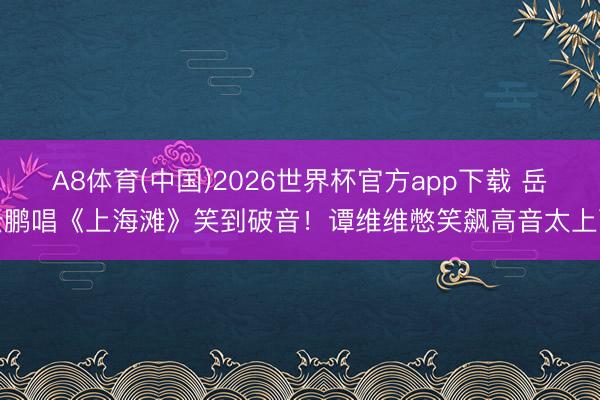 A8体育(中国)2026世界杯官方app下载 岳云鹏唱《上海滩》笑到破音！谭维维憋笑飙高音太上面