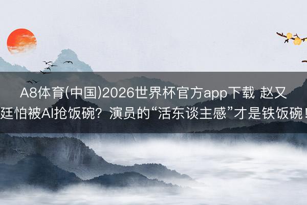 A8体育(中国)2026世界杯官方app下载 赵又廷怕被AI抢饭碗？演员的“活东谈主感”才是铁饭碗！